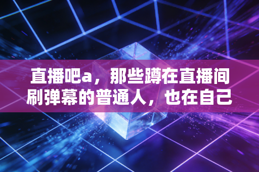 直播吧a,那些蹲在直播间刷弹幕的普通人,也在自己的球场当MVP 直播吧a,那些蹲在直播间刷弹幕的普通人,也在自己的球场当MVP