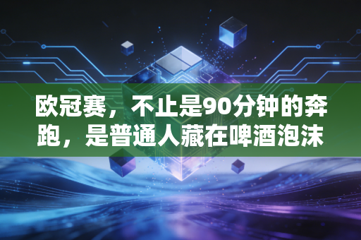 欧冠赛，不止是90分钟的奔跑，是普通人藏在啤酒泡沫里的青春坐标