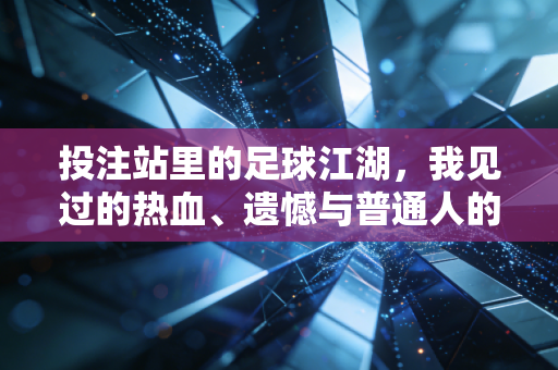 投注站里的足球江湖,我见过的热血、遗憾与普通人的小确幸 投注站里的足球江湖,我见过的热血、遗憾与普通人的小确幸