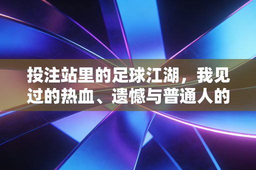 投注站里的足球江湖,我见过的热血、遗憾与普通人的小确幸 投注站里的足球江湖,我见过的热血、遗憾与普通人的小确幸
