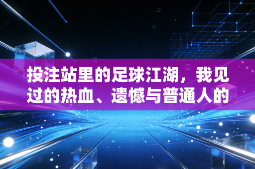 投注站里的足球江湖，我见过的热血、遗憾与普通人的小确幸