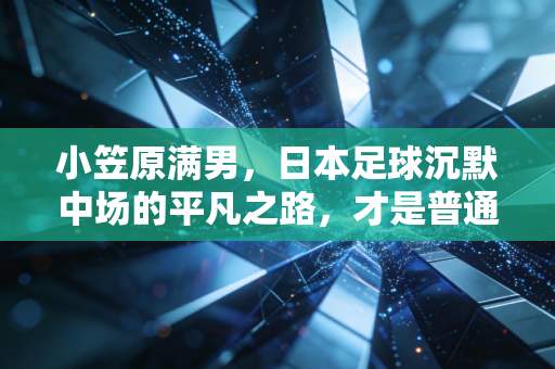 小笠原满男,日本足球沉默中场的平凡之路,才是普通人最该读懂的竞技哲学 小笠原满男,日本足球沉默中场的平凡之路,才是普通人最该读懂的竞技哲学
