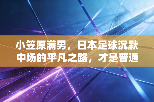 小笠原满男，日本足球沉默中场的平凡之路，才是普通人最该读懂的竞技哲学