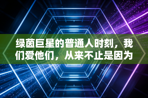 绿茵巨星的普通人时刻，我们爱他们，从来不止是因为进球