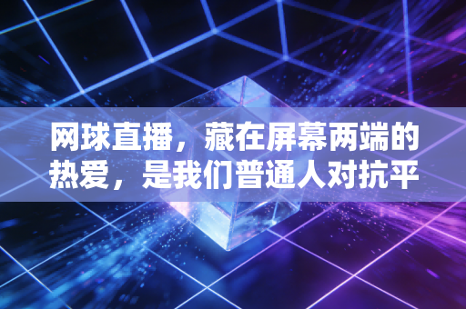网球直播,藏在屏幕两端的热爱,是我们普通人对抗平庸的小确幸 网球直播,藏在屏幕两端的热爱,是我们普通人对抗平庸的小确幸