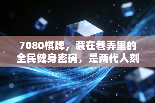 7080棋牌，藏在巷弄里的全民健身密码，是两代人刻在骨子里的烟火运动记忆