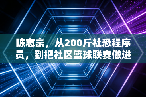 陈志豪，从200斤社恐程序员，到把社区篮球联赛做进CBA招商名单的草根体育疯子