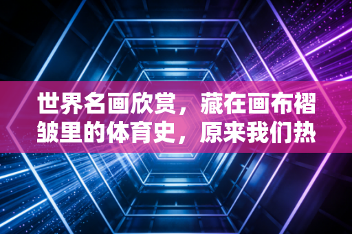世界名画欣赏，藏在画布褶皱里的体育史，原来我们热爱的奔跑与冲撞早被刻进了永恒