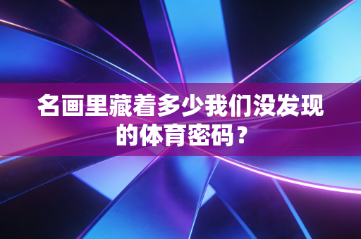 名画里藏着多少我们没发现的体育密码? 名画里藏着多少我们没发现的体育密码?