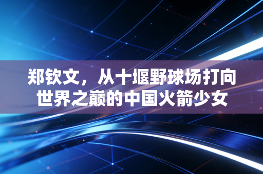 郑钦文,从十堰野球场打向世界之巅的中国火箭少女 郑钦文,从十堰野球场打向世界之巅的中国火箭少女