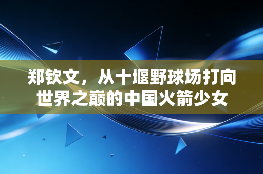 郑钦文,从十堰野球场打向世界之巅的中国火箭少女 郑钦文,从十堰野球场打向世界之巅的中国火箭少女