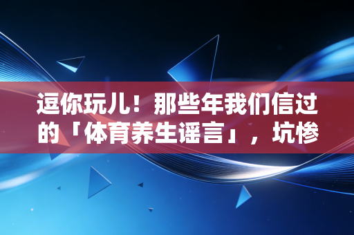 逗你玩儿!那些年我们信过的「体育养生谣言」,坑惨了多少想动的普通人 逗你玩儿!那些年我们信过的「体育养生谣言」,坑惨了多少想动的普通人