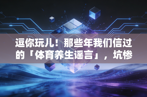逗你玩儿！那些年我们信过的「体育养生谣言」，坑惨了多少想动的普通人