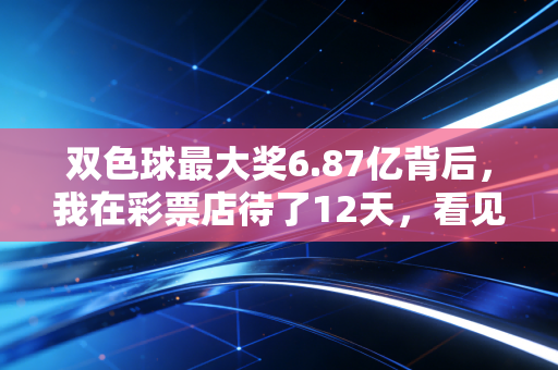 双色球最大奖6.87亿背后，我在彩票店待了12天，看见普通人最真实的期待