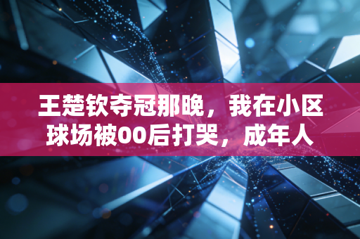 王楚钦夺冠那晚,我在小区球场被00后打哭,成年人的垮掉,从懒得运动开始 王楚钦夺冠那晚,我在小区球场被00后打哭,成年人的垮掉,从懒得运动开始