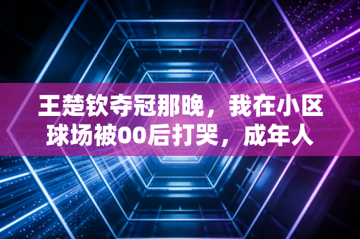 王楚钦夺冠那晚，我在小区球场被00后打哭，成年人的垮掉，从懒得运动开始