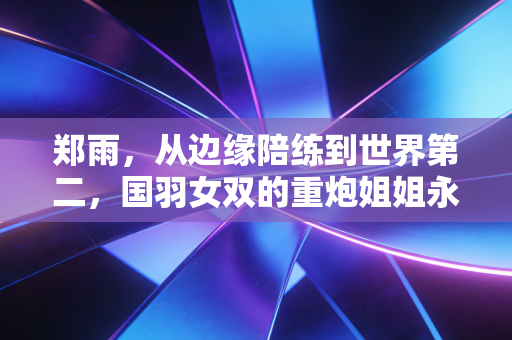 郑雨,从边缘陪练到世界第二,国羽女双的重炮姐姐永远不缺从头再来的勇气 郑雨,从边缘陪练到世界第二,国羽女双的重炮姐姐永远不缺从头再来的勇气