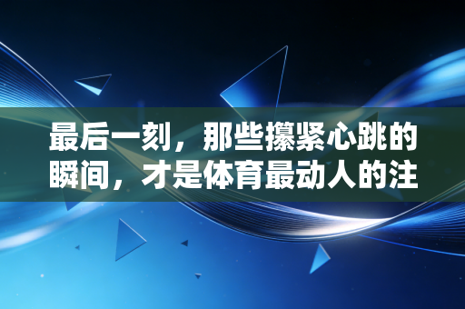 最后一刻,那些攥紧心跳的瞬间,才是体育最动人的注脚 最后一刻,那些攥紧心跳的瞬间,才是体育最动人的注脚