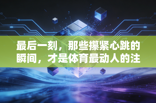 最后一刻，那些攥紧心跳的瞬间，才是体育最动人的注脚