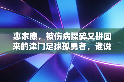惠家康，被伤病揉碎又拼回来的津门足球孤勇者，谁说站在光里才算英雄