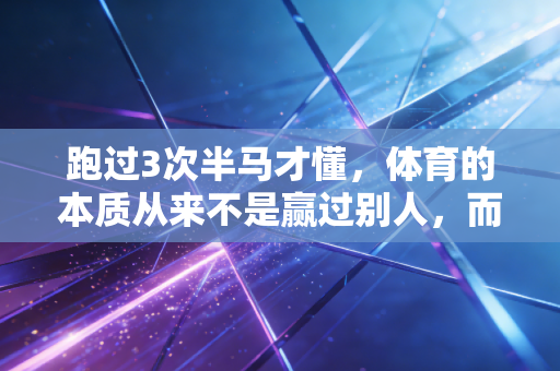 跑过3次半马才懂，体育的本质从来不是赢过别人，而是接住疲惫的自己
