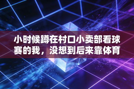 小时候蹲在村口小卖部看球赛的我,没想到后来靠体育赚了第一桶金 小时候蹲在村口小卖部看球赛的我,没想到后来靠体育赚了第一桶金
