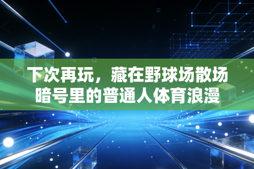 下次再玩,藏在野球场散场暗号里的普通人体育浪漫 下次再玩,藏在野球场散场暗号里的普通人体育浪漫