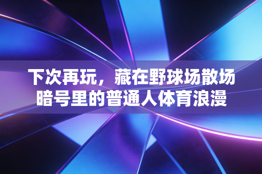下次再玩,藏在野球场散场暗号里的普通人体育浪漫 下次再玩,藏在野球场散场暗号里的普通人体育浪漫