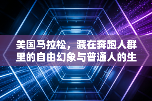 美国马拉松,藏在奔跑人群里的自由幻象与普通人的生命突围 美国马拉松,藏在奔跑人群里的自由幻象与普通人的生命突围