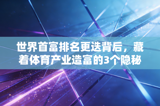 世界首富排名更迭背后，藏着体育产业造富的3个隐秘逻辑