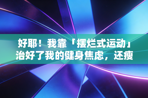 好耶!我靠「摆烂式运动」治好了我的健身焦虑,还瘦了18斤 好耶!我靠「摆烂式运动」治好了我的健身焦虑,还瘦了18斤