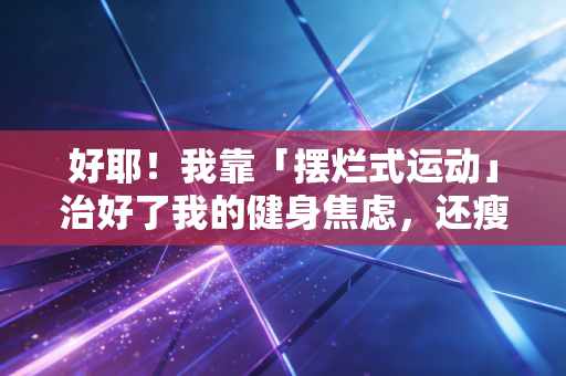 好耶！我靠「摆烂式运动」治好了我的健身焦虑，还瘦了18斤