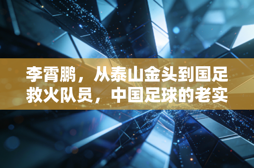 李霄鹏,从泰山金头到国足救火队员,中国足球的老实人从来不算计 李霄鹏,从泰山金头到国足救火队员,中国足球的老实人从来不算计