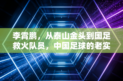 李霄鹏，从泰山金头到国足救火队员，中国足球的老实人从来不算计
