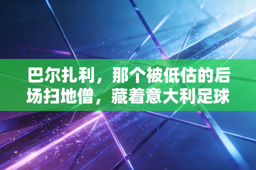 巴尔扎利,那个被低估的后场扫地僧,藏着意大利足球最动人的平民英雄史诗 巴尔扎利,那个被低估的后场扫地僧,藏着意大利足球最动人的平民英雄史诗