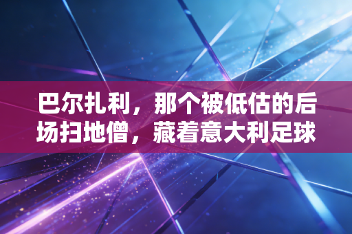 巴尔扎利，那个被低估的后场扫地僧，藏着意大利足球最动人的平民英雄史诗