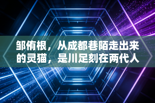 邹侑根,从成都巷陌走出来的灵猫,是川足刻在两代人青春里的专属印记 邹侑根,从成都巷陌走出来的灵猫,是川足刻在两代人青春里的专属印记