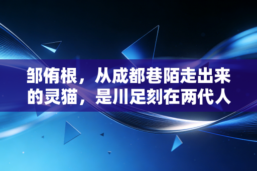 邹侑根，从成都巷陌走出来的灵猫，是川足刻在两代人青春里的专属印记