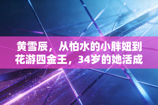 黄雪辰，从怕水的小胖妞到花游四金王，34岁的她活成了自己的太阳