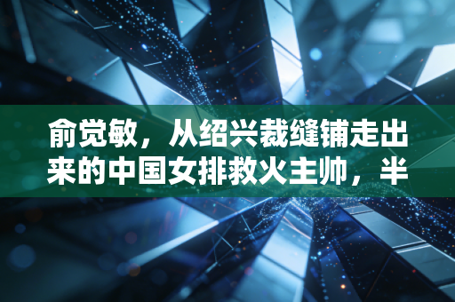 俞觉敏,从绍兴裁缝铺走出来的中国女排救火主帅,半生排球缘,满肩烟火气 俞觉敏,从绍兴裁缝铺走出来的中国女排救火主帅,半生排球缘,满肩烟火气