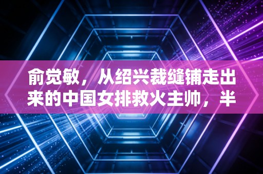 俞觉敏，从绍兴裁缝铺走出来的中国女排救火主帅，半生排球缘，满肩烟火气