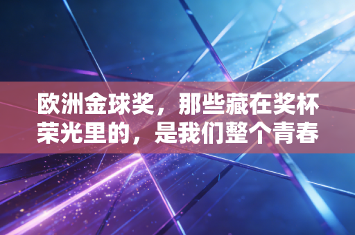 欧洲金球奖,那些藏在奖杯荣光里的,是我们整个青春的注脚 欧洲金球奖,那些藏在奖杯荣光里的,是我们整个青春的注脚