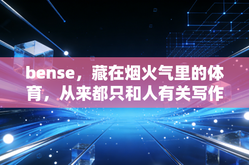 bense,藏在烟火气里的体育,从来都只和人有关写作这五年,被问过最多的问题就是,你天天写赛事、写运动员,你觉得体育最核心的bense到底是什么? bense,藏在烟火气里的体育,从来都只和人有关写作这五年,被问过最多的问题就是,你天天写赛事、写运动员,你觉得体育最核心的bense到底是什么?