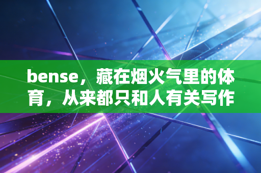 bense，藏在烟火气里的体育，从来都只和人有关写作这五年，被问过最多的问题就是，你天天写赛事、写运动员，你觉得体育最核心的bense到底是什么？