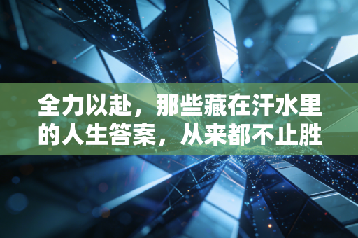全力以赴,那些藏在汗水里的人生答案,从来都不止胜负 全力以赴,那些藏在汗水里的人生答案,从来都不止胜负