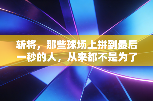 斩将，那些球场上拼到最后一秒的人，从来都不是为了赢给别人看