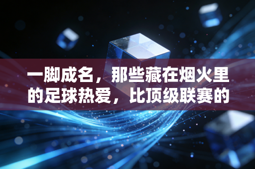 一脚成名,那些藏在烟火里的足球热爱,比顶级联赛的绝杀更动人 一脚成名,那些藏在烟火里的足球热爱,比顶级联赛的绝杀更动人