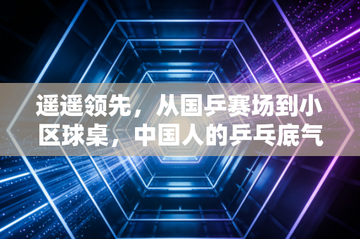 遥遥领先,从国乒赛场到小区球桌,中国人的乒乓底气从来不是白来的 遥遥领先,从国乒赛场到小区球桌,中国人的乒乓底气从来不是白来的