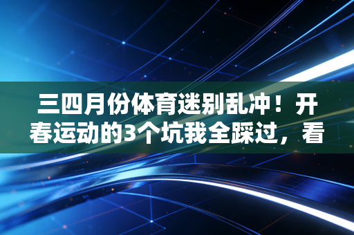 三四月份体育迷别乱冲！开春运动的3个坑我全踩过，看完少走半年弯路