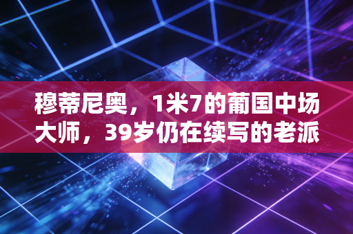 穆蒂尼奥,1米7的葡国中场大师,39岁仍在续写的老派足球浪漫 穆蒂尼奥,1米7的葡国中场大师,39岁仍在续写的老派足球浪漫
